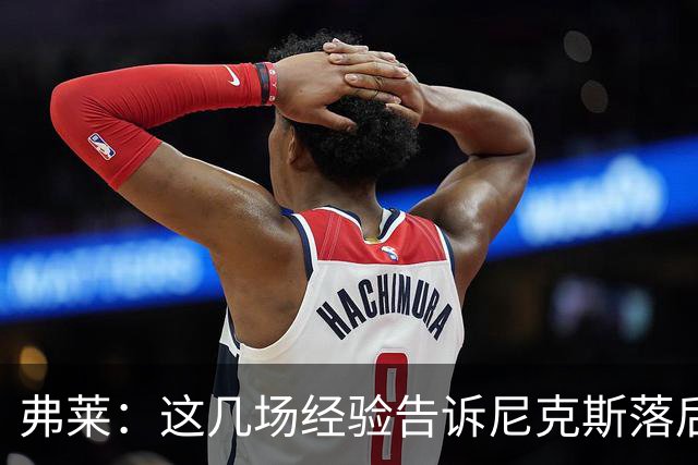 弗莱：这几场经验告诉尼克斯落后多少都别放弃 马刺总会累的